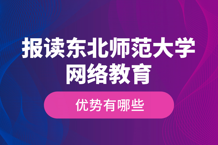 報(bào)讀東北師范大學(xué)網(wǎng)絡(luò)教育的優(yōu)勢有哪些？