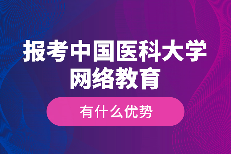 報(bào)考中國醫(yī)科大學(xué)網(wǎng)絡(luò)教育有什么優(yōu)勢(shì)？