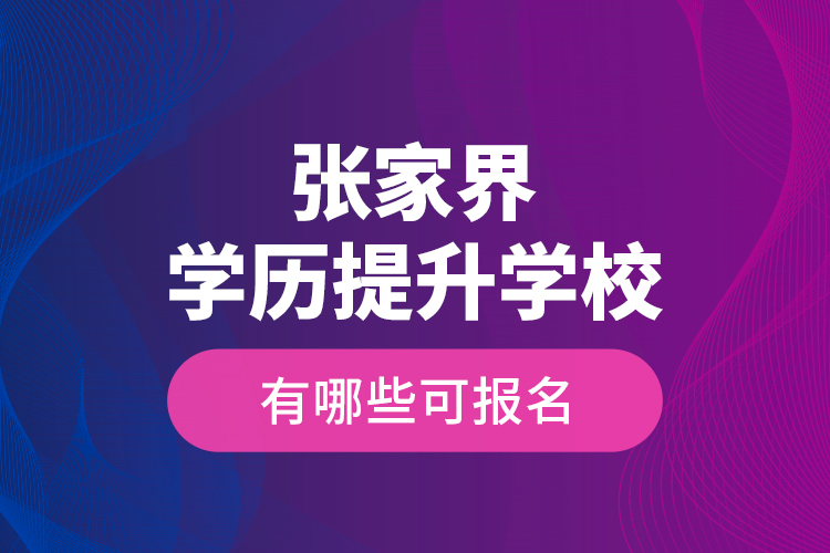 張家界學(xué)歷提升學(xué)校有哪些可報(bào)名？