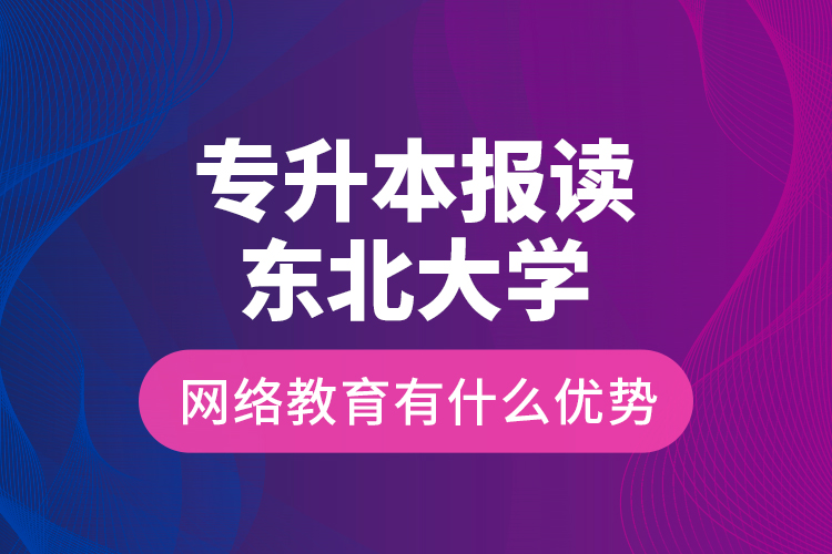 專升本報讀東北大學網(wǎng)絡教育有什么優(yōu)勢？