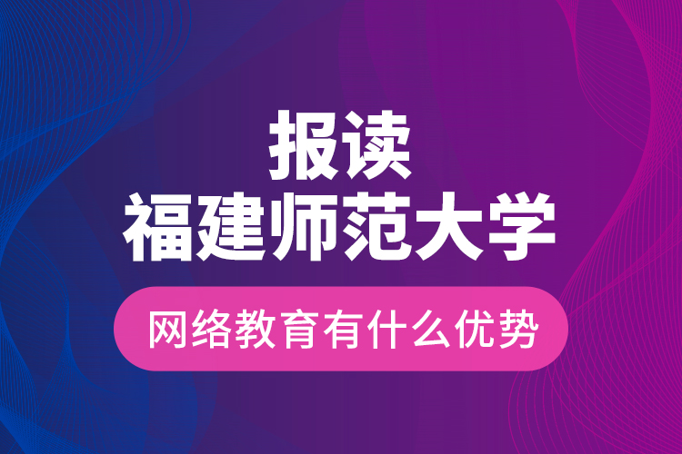 報(bào)讀福建師范大學(xué)網(wǎng)絡(luò)教育有什么優(yōu)勢？