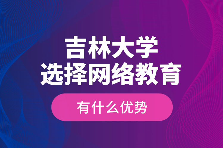 吉林大學(xué)選擇網(wǎng)絡(luò)教育有什么優(yōu)勢？