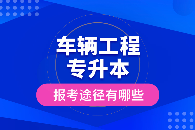 車輛工程專升本的報考途徑有哪些？