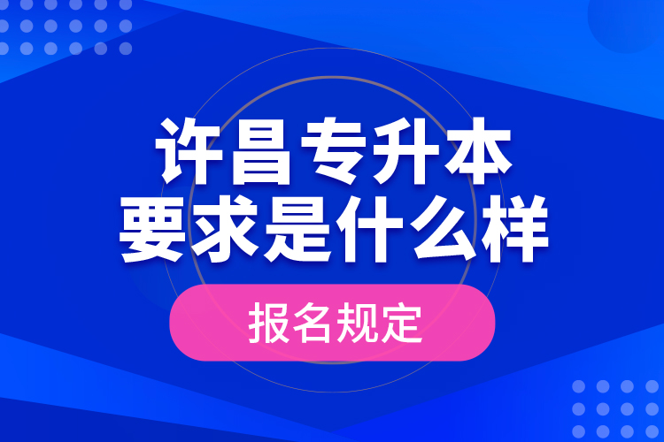 許昌專升本要求是什么樣的報名規(guī)定？