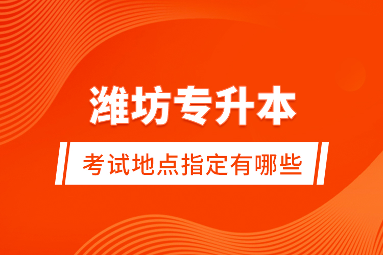 濰坊專(zhuān)升本考試地點(diǎn)指定有哪些？