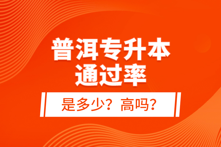 普洱專升本通過(guò)率是多少？高嗎？