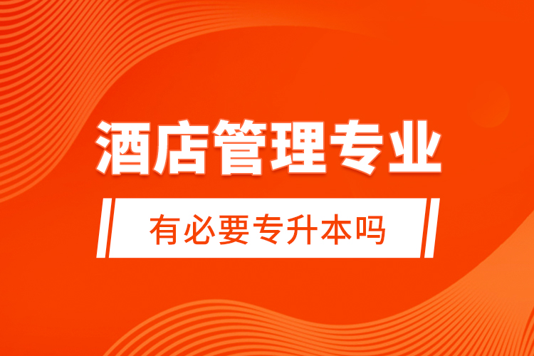 酒店管理專業(yè)有必要專升本嗎？