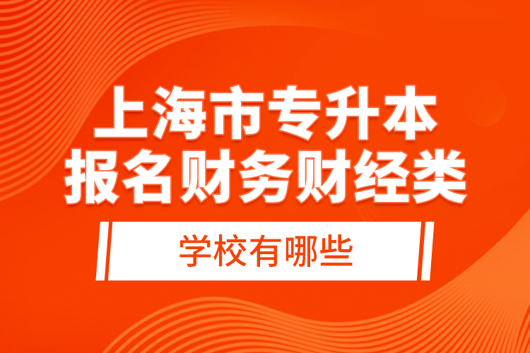 上海市專升本報(bào)名財(cái)務(wù)財(cái)經(jīng)類學(xué)校有哪些？