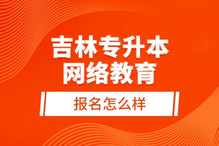 吉林專升本網(wǎng)絡教育報名怎么樣？