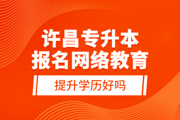許昌專升本報(bào)名網(wǎng)絡(luò)教育提升學(xué)歷好嗎？