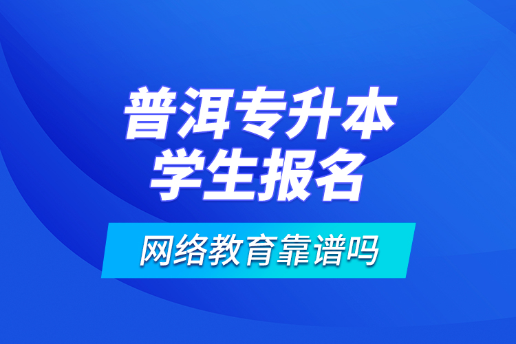 普洱專升本學(xué)生報(bào)名網(wǎng)絡(luò)教育靠譜嗎？
