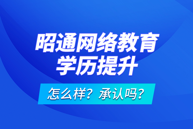 昭通網(wǎng)絡(luò)教育學(xué)歷提升怎么樣？承認(rèn)嗎？