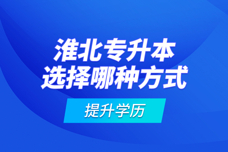 淮北專(zhuān)升本選擇哪種方式提升學(xué)歷？