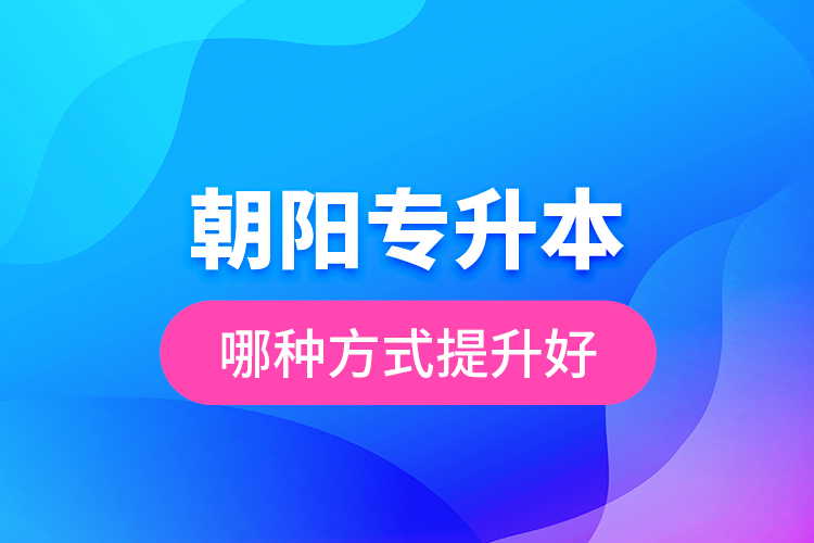 朝陽專升本哪種方式提升好？