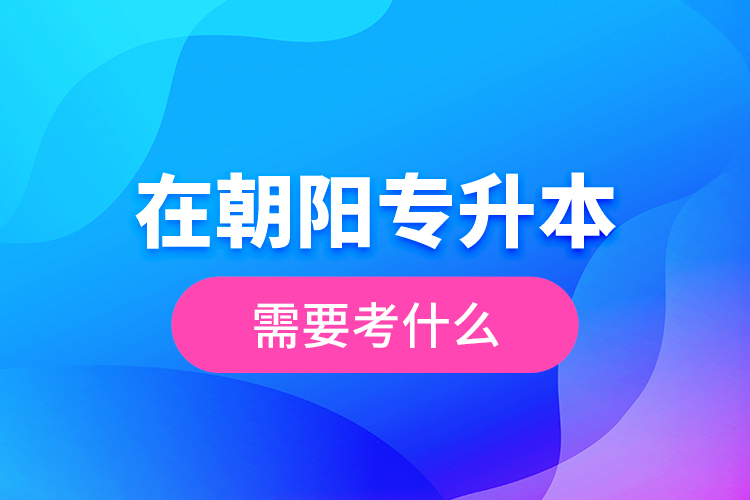 在朝陽專升本需要考什么？  ?
