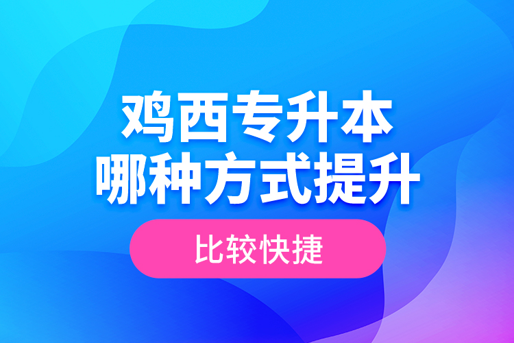 雞西專升本哪種方式提升比較快捷？