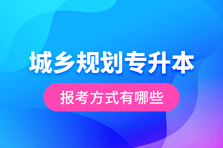 城鄉(xiāng)規(guī)劃專升本的報考方式有哪些？