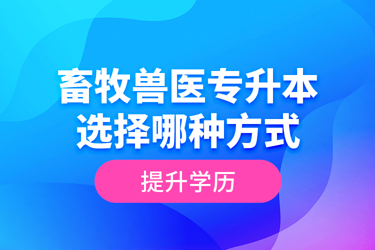 畜牧獸醫(yī)專升本選擇哪種方式提升學(xué)歷？