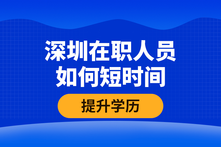 深圳在職人員如何短時間提升學(xué)歷？