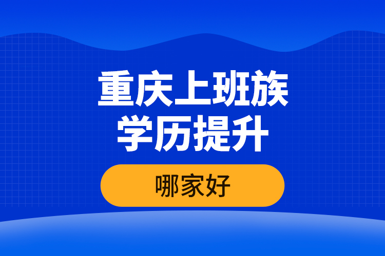 重慶上班族學(xué)歷提升哪家好？