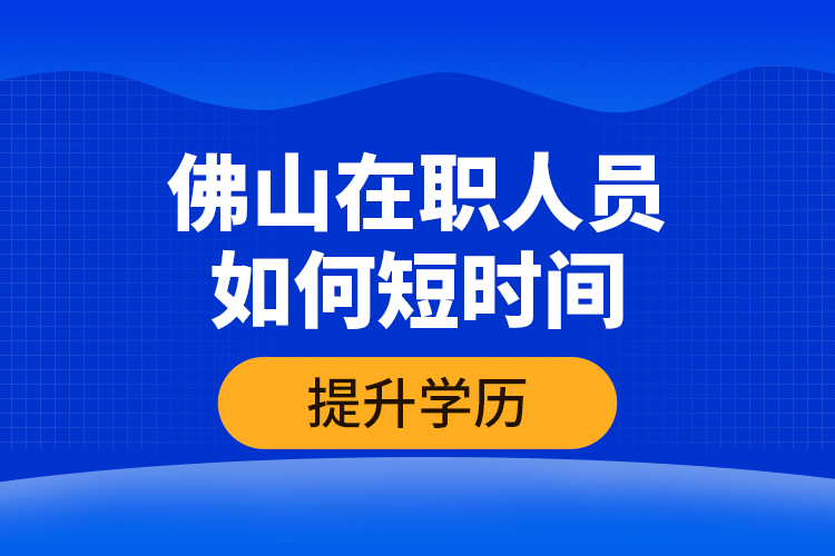 佛山在職人員如何短時(shí)間提升學(xué)歷？