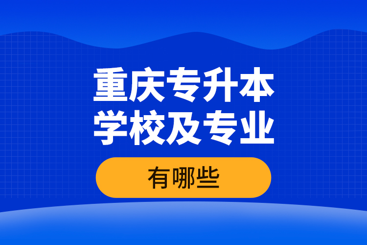 重慶專升本學校及專業(yè)有哪些？
