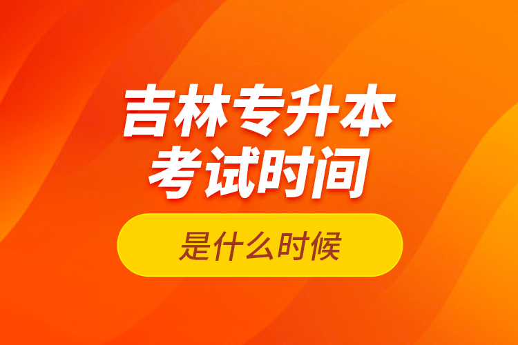 吉林專升本考試時(shí)間是什么時(shí)候？