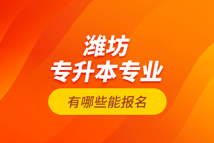 濰坊專升本專業(yè)有哪些能報(bào)名？