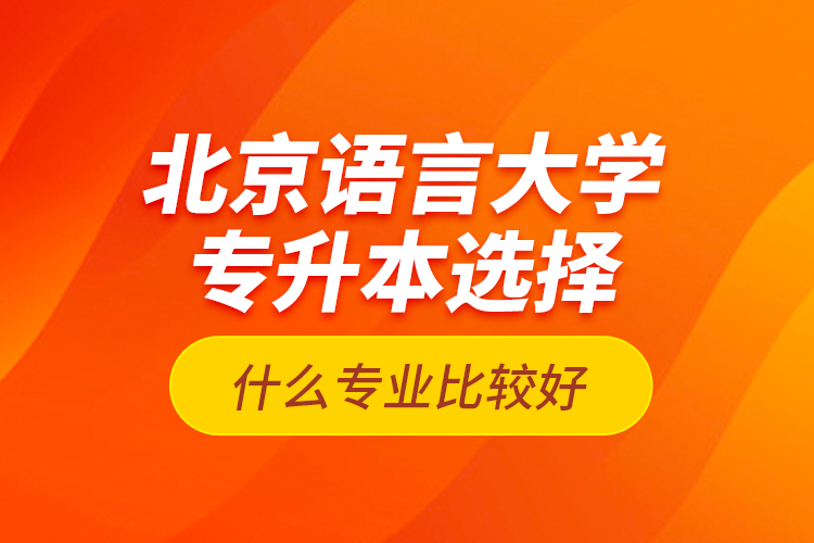 北京語(yǔ)言大學(xué)專升本選擇什么專業(yè)比較好？