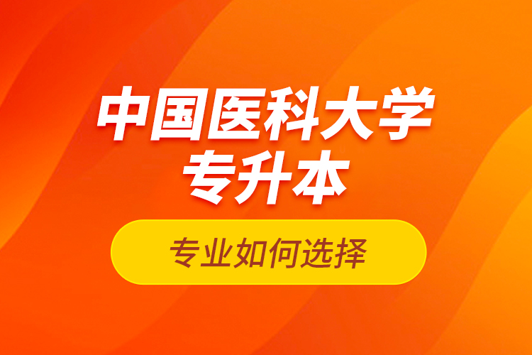 中國(guó)醫(yī)科大學(xué)專升本專業(yè)如何選擇？