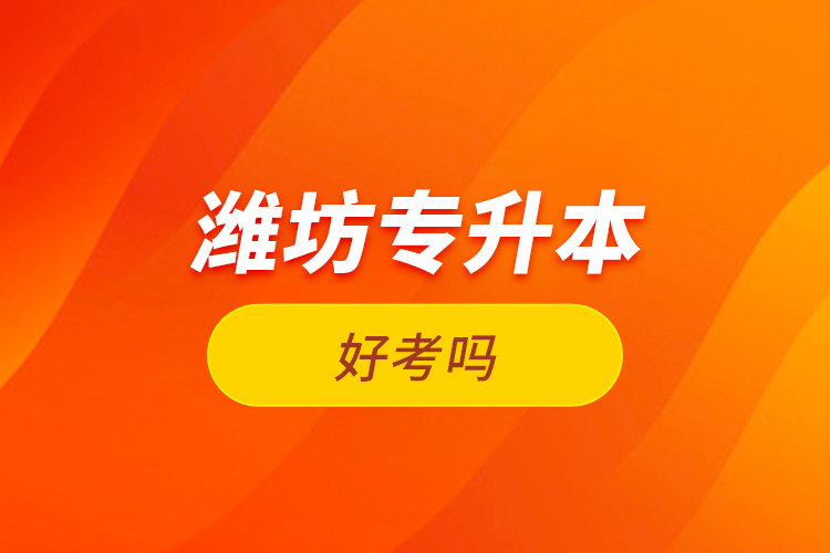 濰坊專升本好考嗎？