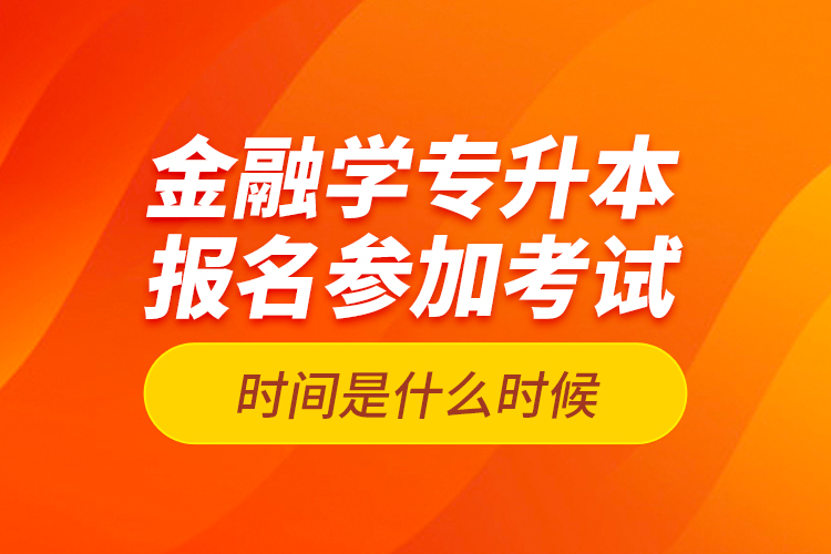 金融學(xué)專升本報名參加考試時間是什么時候？
