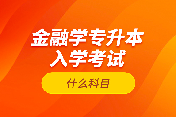 金融學(xué)專升本入學(xué)考試什么科目？