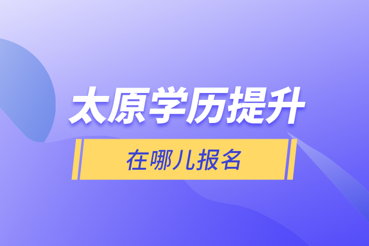 太原學(xué)歷提升在哪兒報(bào)名？