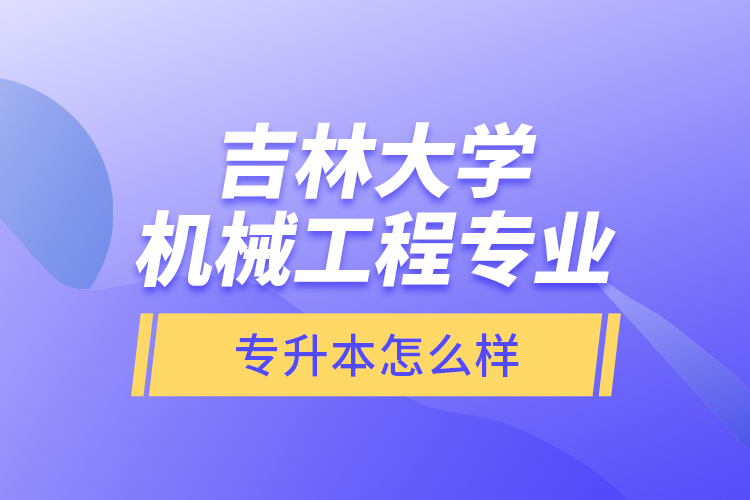 吉林大學機械工程專業(yè)專升本怎么樣？