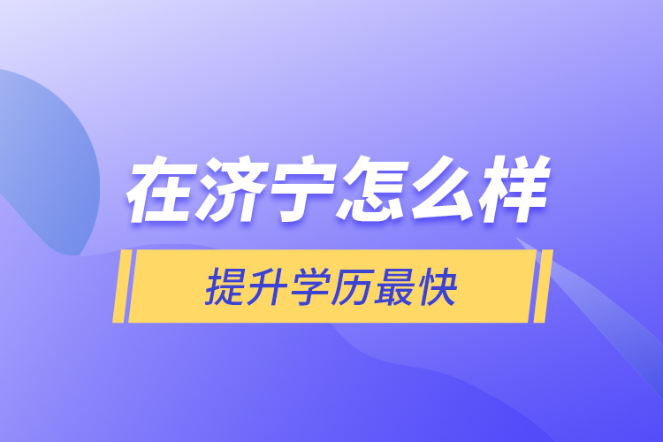 在濟(jì)寧怎么樣提升學(xué)歷最快？