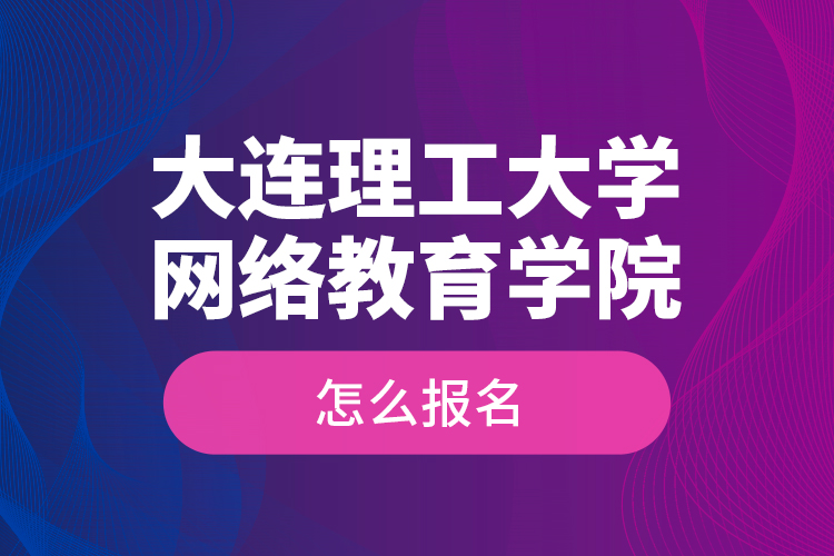 大連理工大學網絡教育學院怎么報名？