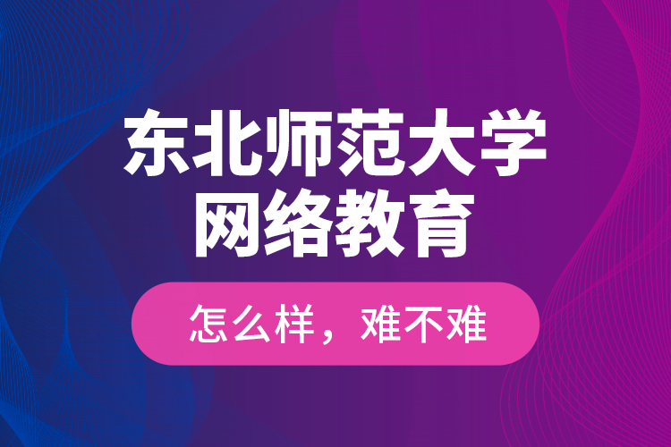 東北師范大學(xué)網(wǎng)絡(luò)教育怎么樣，難不難？