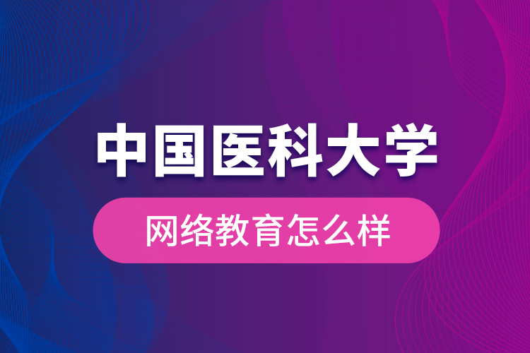 中國醫(yī)科大學(xué)網(wǎng)絡(luò)教育怎么樣？
