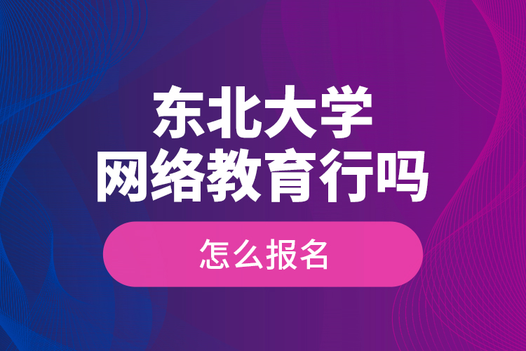 東北大學(xué)網(wǎng)絡(luò)教育行嗎？怎么報(bào)名？
