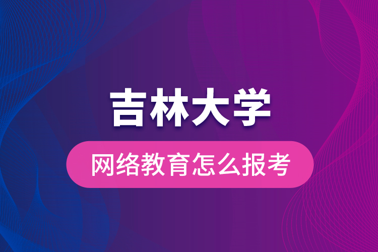 吉林大學(xué)網(wǎng)絡(luò)教育怎么報考？