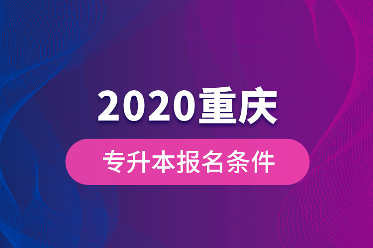 2020重慶專升本報(bào)名條件？