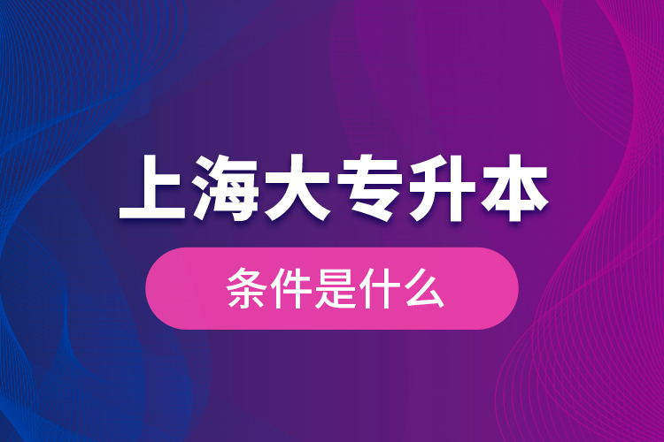 上海大專升本條件是什么？