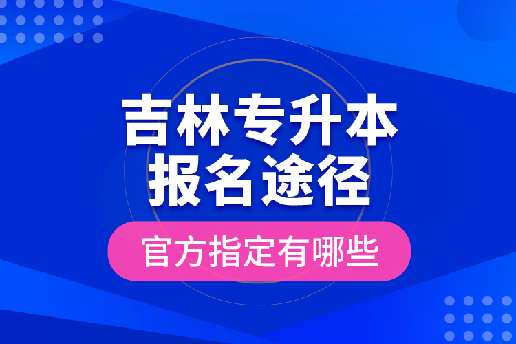 吉林專升本報名途徑官方指定有哪些？