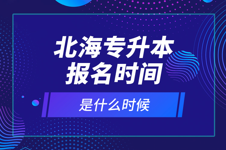 北海專升本報名時間是什么時候？