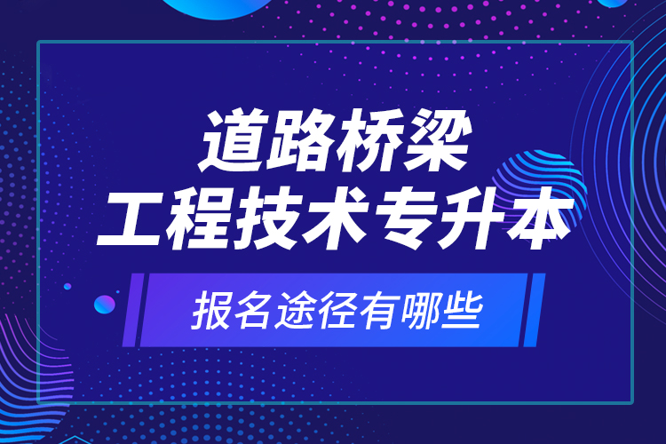 道路橋梁工程技術(shù)專升本的報(bào)名途徑有哪些？