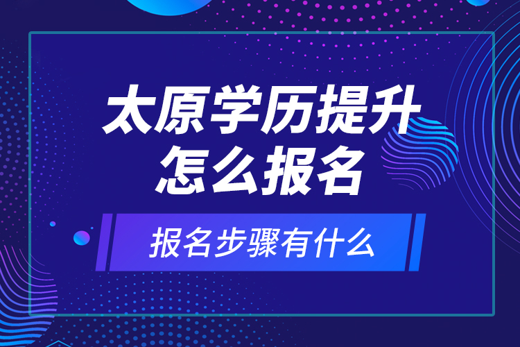 太原學(xué)歷提升怎么報名和報名步驟有什么？