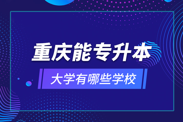重慶能專升本的大學有哪些學校？