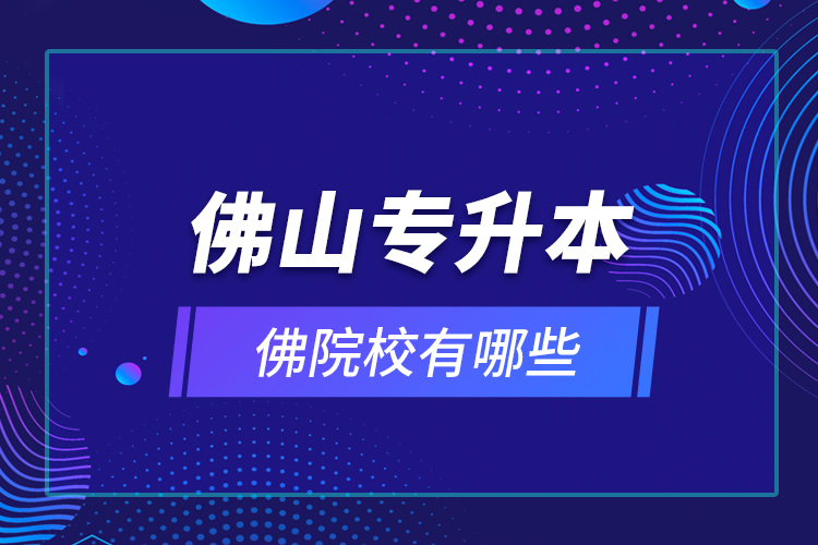 佛山專升本院校有哪些？