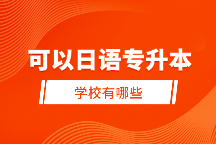 可以日語專升本的學(xué)校有哪些？